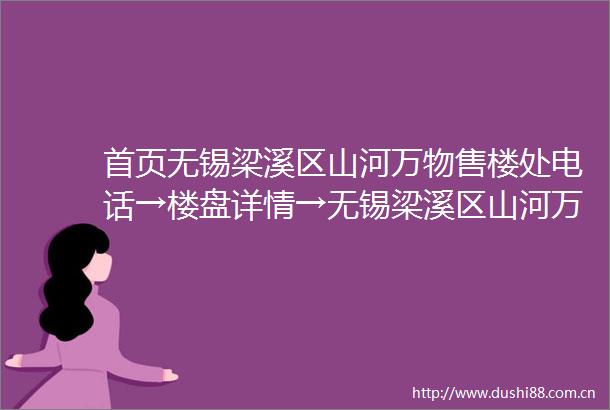 首页无锡梁溪区山河万物售楼处电话→楼盘详情→无锡梁溪区山河万物售楼中心首页网站→楼盘百科详情→24小时电话