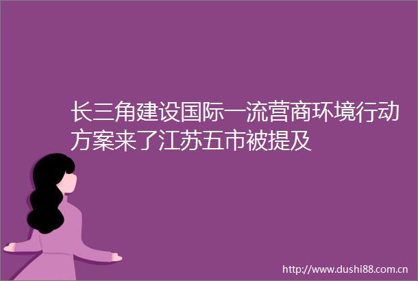 长三角建设国际一流营商环境行动方案来了江苏五市被提及