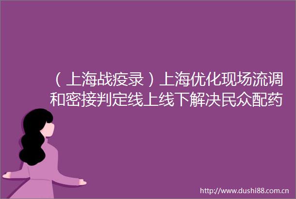 （上海战疫录）上海优化现场流调和密接判定线上线下解决民众配药问题