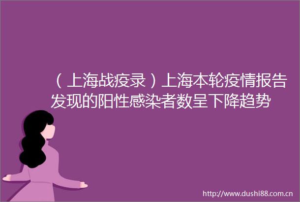 （上海战疫录）上海本轮疫情报告发现的阳性感染者数呈下降趋势