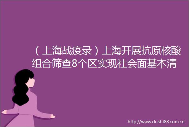 （上海战疫录）上海开展抗原核酸组合筛查8个区实现社会面基本清零