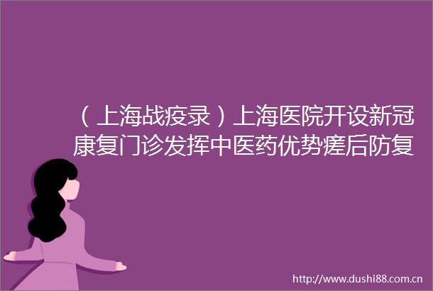 （上海战疫录）上海医院开设新冠康复门诊发挥中医药优势瘥后防复