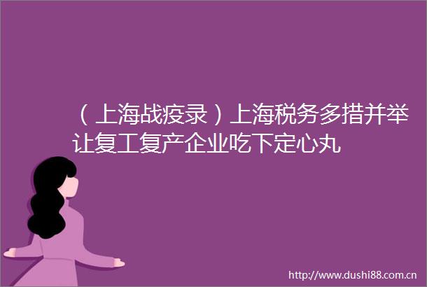 （上海战疫录）上海税务多措并举让复工复产企业吃下定心丸