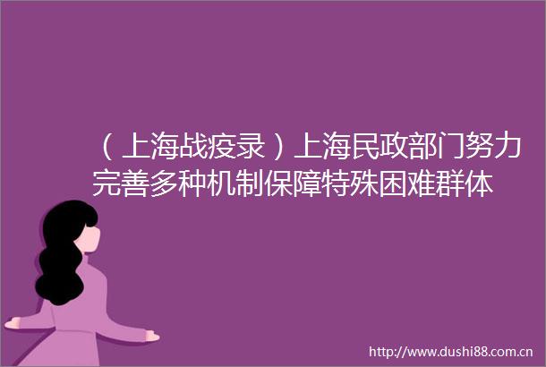 （上海战疫录）上海民政部门努力完善多种机制保障特殊困难群体
