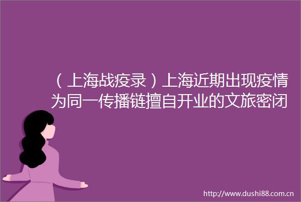 （上海战疫录）上海近期出现疫情为同一传播链擅自开业的文旅密闭场所被处置