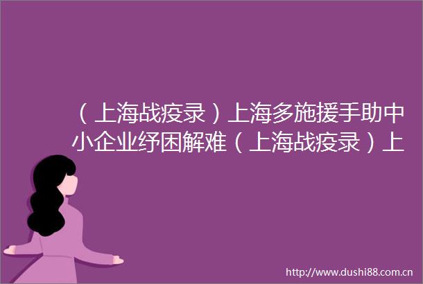 （上海战疫录）上海多施援手助中小企业纾困解难（上海战疫录）上海多施援手助中小企业纾困解难