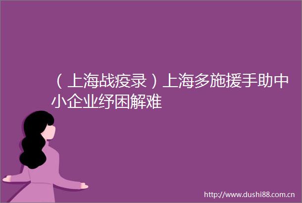 （上海战疫录）上海多施援手助中小企业纾困解难