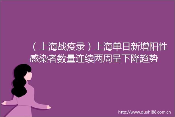 （上海战疫录）上海单日新增阳性感染者数量连续两周呈下降趋势