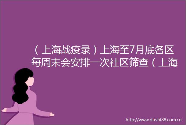 （上海战疫录）上海至7月底各区每周末会安排一次社区筛查（上海战疫录）上海至7月底各区每周末会安排一次社区筛查