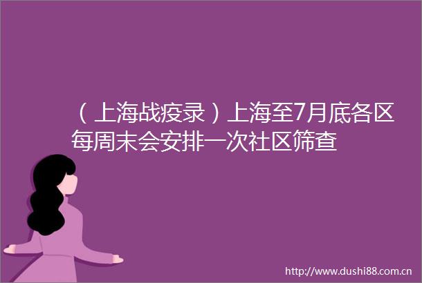 （上海战疫录）上海至7月底各区每周末会安排一次社区筛查