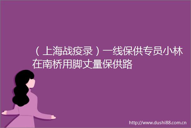 （上海战疫录）一线保供专员小林在南桥用脚丈量保供路