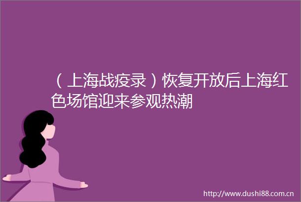 （上海战疫录）恢复开放后上海红色场馆迎来参观热潮