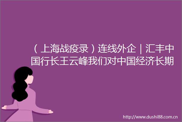 （上海战疫录）连线外企｜汇丰行长王云峰我们对经济长期向好的发展趋势抱有信心