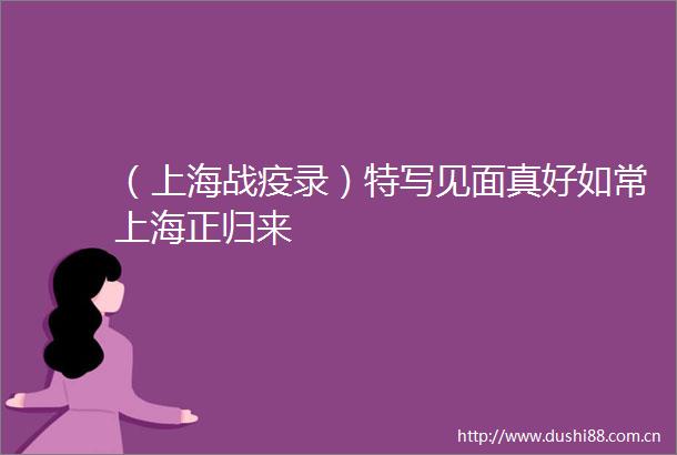 （上海战疫录）特写见面真好如常上海正归来