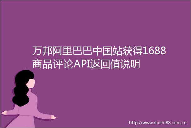 万邦阿里巴巴站获得1688商品评论API返回值说明