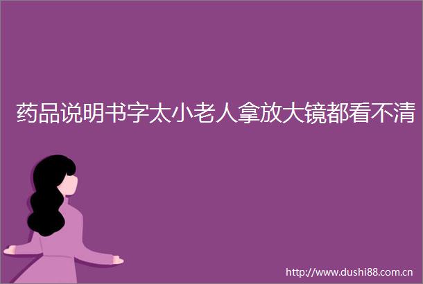 药品说明书字太小老人拿放大镜都看不清