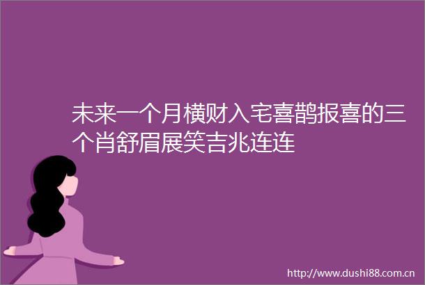 未来一个月横财入宅喜鹊报喜的三个肖舒眉展笑吉兆连连