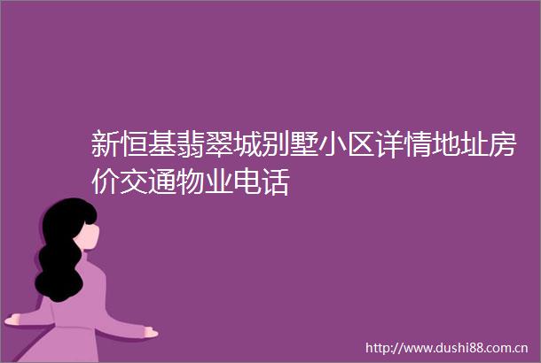 新恒基翡翠城别墅小区详情地址房价交通物业电话