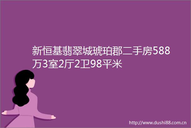 新恒基翡翠城琥珀郡二手房588万3室2厅2卫98平米