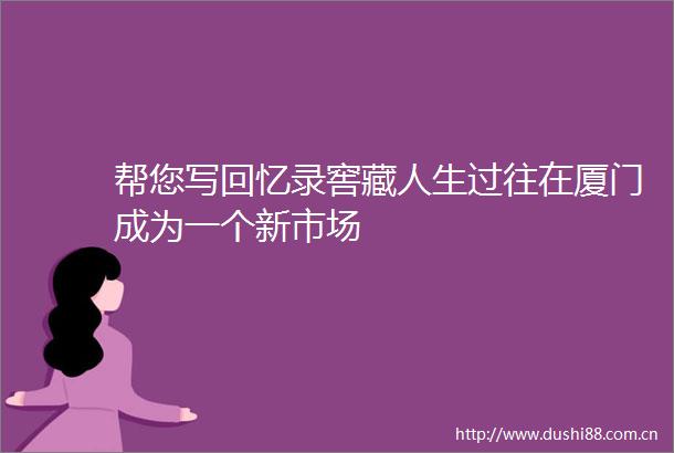 帮您写回忆录窖藏人生过往在厦门成为一个新市场