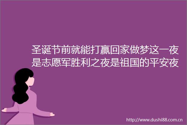 圣诞节前就能打赢回家做梦这一夜是志愿军胜利之夜是祖国的平安夜
