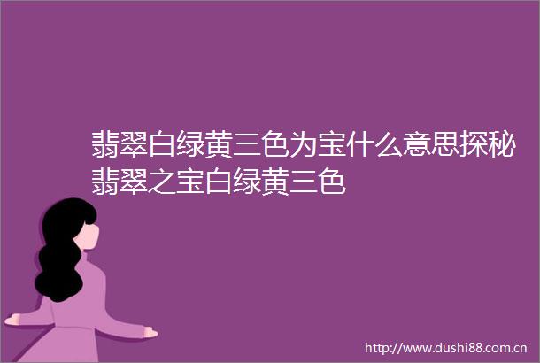 翡翠白绿黄三色为宝什么意思探秘翡翠之宝白绿黄三色