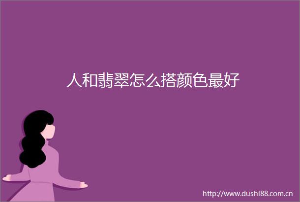 人和翡翠怎么搭颜色最好