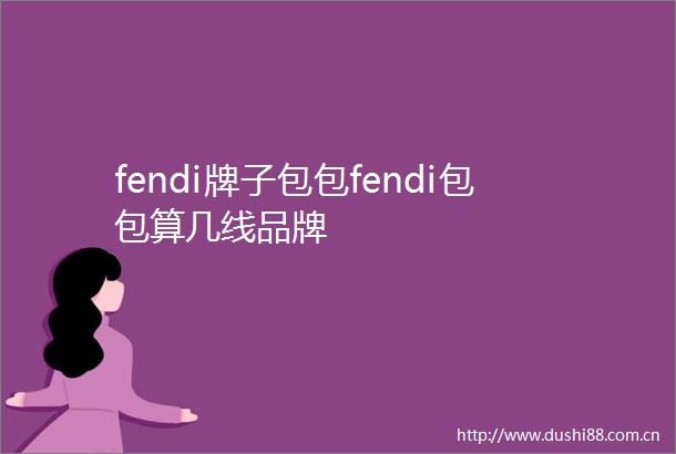 fendi牌子包包fendi包包算几线品牌