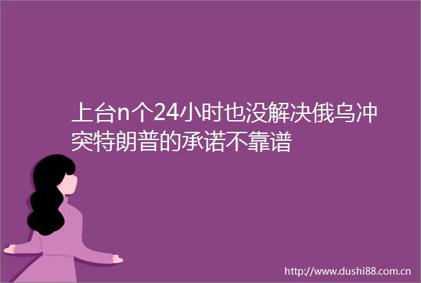 上台n个24小时也没解决俄乌冲突特朗普的承诺不靠谱