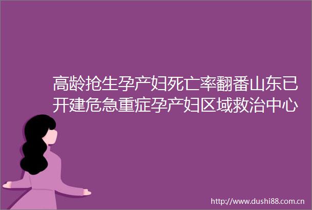 高龄抢生孕产妇死亡率翻番山东已开建危急重症孕产妇区域救治中心