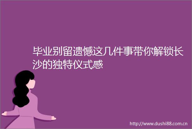 毕业别留遗憾这几件事带你解锁长沙的独特仪式感