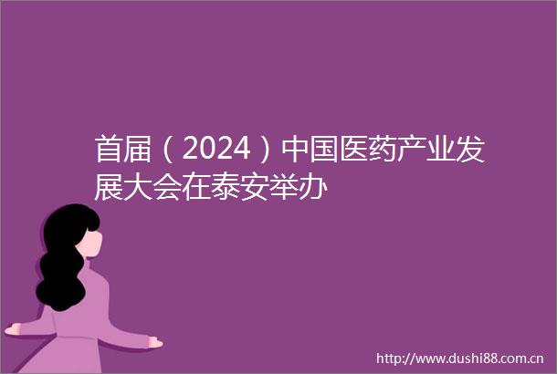 首届（2024）医药产业发展大会在泰安举办