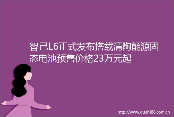 智己L6正式发布搭载清陶能源固态电池预售价格23万元起