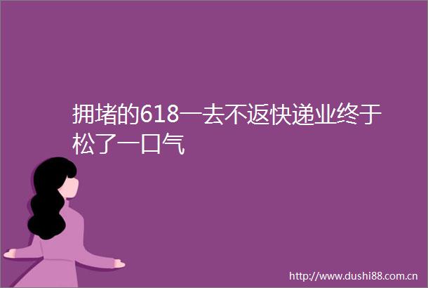拥堵的618一去不返快递业终于松了一口气