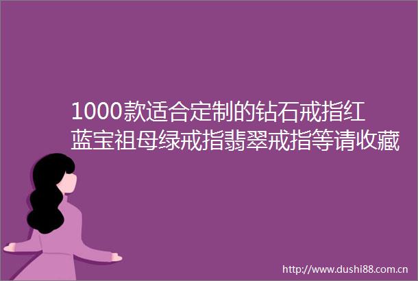1000款适合定制的钻石戒指红蓝宝祖母绿戒指翡翠戒指等请收藏