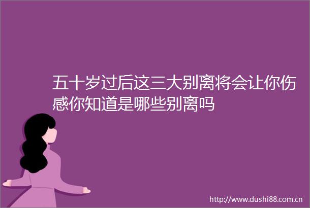 五十岁过后这三大别离将会让你伤感你知道是哪些别离吗