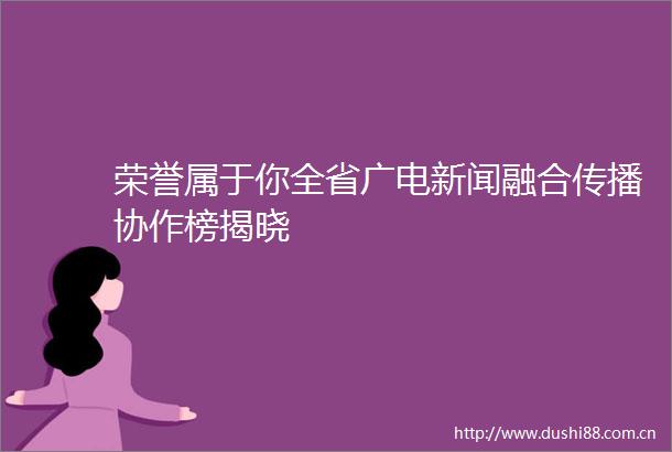 荣誉属于你全省广电新闻融合传播协作榜揭晓