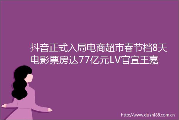 抖音正式入局电商超市春节档8天电影票房达77亿元LV官宣王嘉尔为品牌代言人｜营销周报