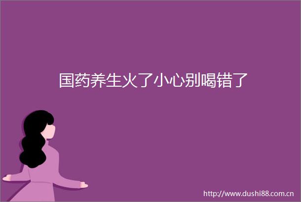 国药养生火了小心别喝错了