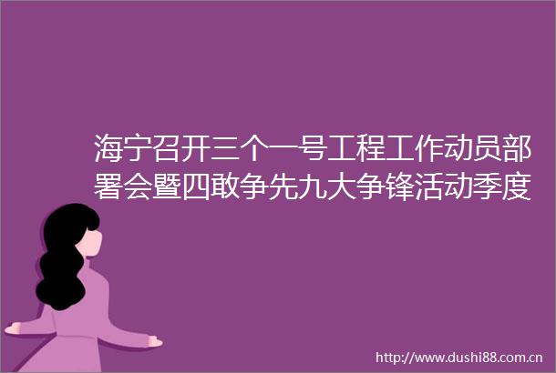 海宁召开三个一号工程工作动员部署会暨四敢争先九大争锋活动季度工作推进会