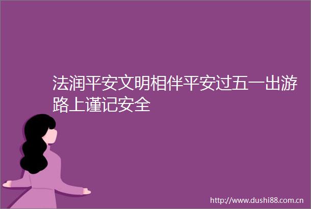 法润平安文明相伴平安过五一出游路上谨记安全