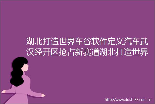 湖北打造世界车谷软件定义汽车武汉经开区抢占新赛道湖北打造世界车谷软件定义汽车武汉经开区抢占新赛道