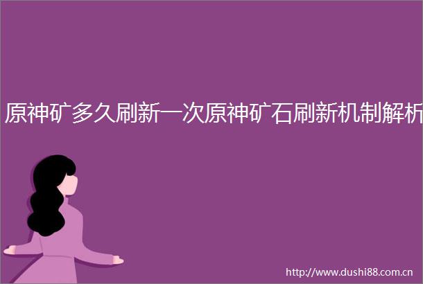 原神矿多久刷新一次原神矿石刷新机制解析