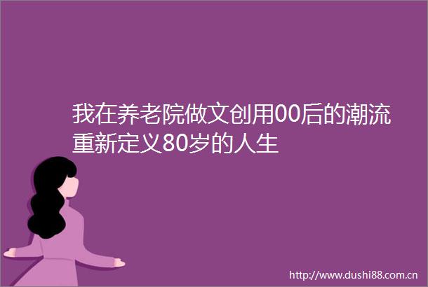我在养老院做文创用00后的潮流重新定义80岁的人生