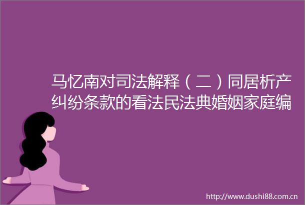 马忆南对司法解释（二）同居析产条款的看法民法典婚姻家庭编司法解释二（征求意见稿）大