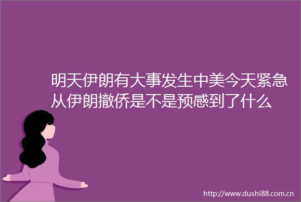 明天伊朗有大事发生中美今天紧急从伊朗撤侨是不是预感到了什么