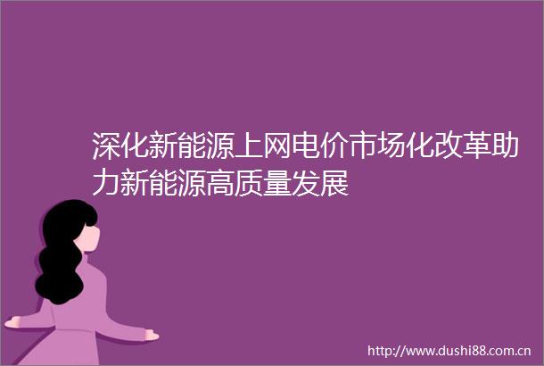 深化新能源上网电价市场化改革助力新能源高质量发展