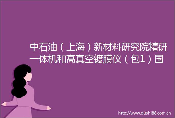 中石油（上海）新材料研究院精研一体机和高真空镀膜仪（包1）国际招标公告1