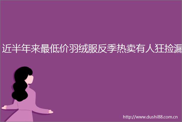 近半年来最低价羽绒服反季热卖有人狂捡漏