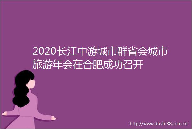 2020长江中游城市群省会城市旅游年会在合肥成功召开